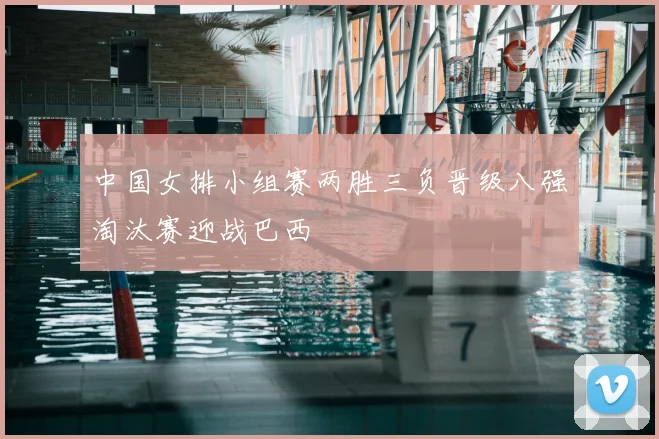 中国女排小组赛两胜三负晋级八强淘汰赛迎战巴西