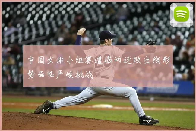 中国女排小组赛遭遇两连败出线形势面临严峻挑战