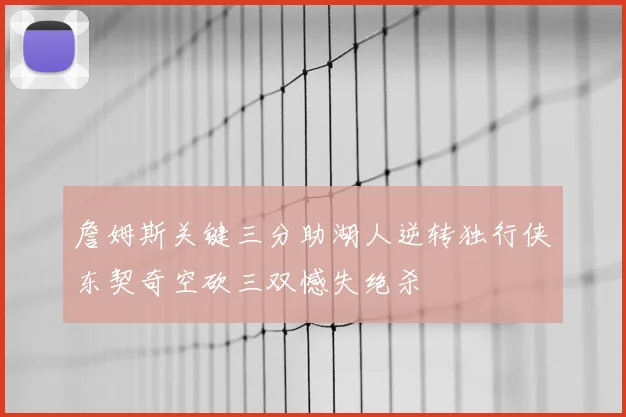 詹姆斯关键三分助湖人逆转独行侠东契奇空砍三双憾失绝杀
