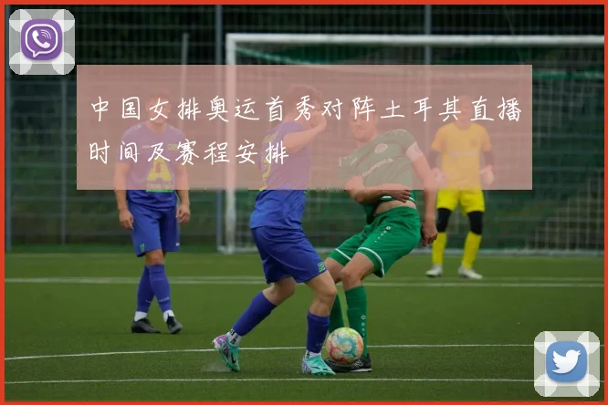 中国女排奥运首秀对阵土耳其直播时间及赛程安排