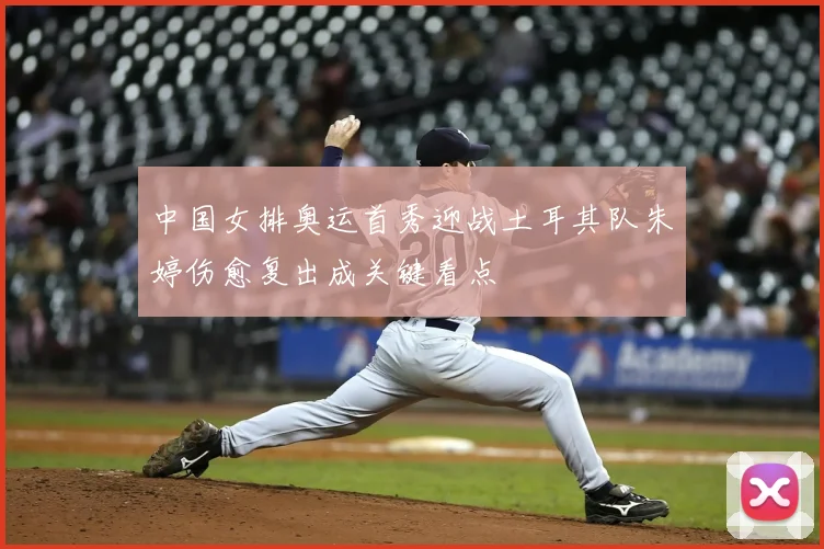 中国女排奥运首秀迎战土耳其队朱婷伤愈复出成关键看点