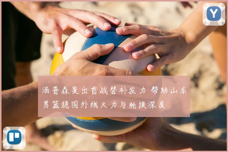 汤普森复出首战替补发力 帮助山东男篮稳固外线火力与轮换深度