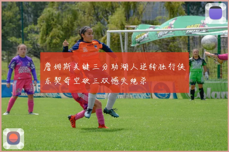 詹姆斯关键三分助湖人逆转独行侠东契奇空砍三双憾失绝杀