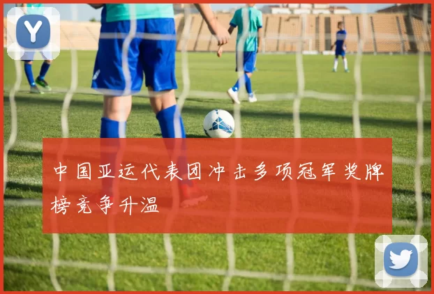 中国亚运代表团冲击多项冠军奖牌榜竞争升温