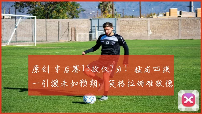 原创 季后赛15投仅7分！猛龙四换一引援未如预期，英格拉姆难敌德罗赞风采