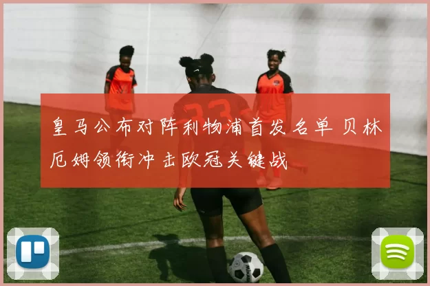 皇马公布对阵利物浦首发名单 贝林厄姆领衔冲击欧冠关键战