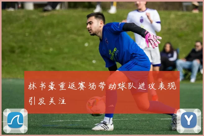 林书豪重返赛场带动球队进攻表现引发关注