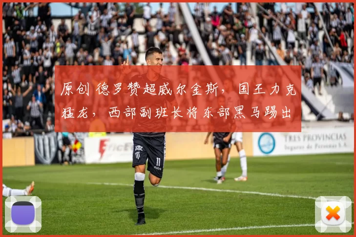 原创 德罗赞超威尔金斯，国王力克猛龙，西部副班长将东部黑马踢出前6