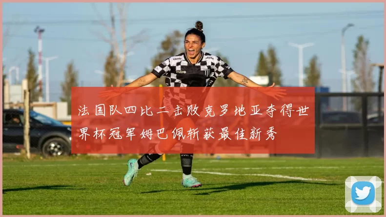 法国队四比二击败克罗地亚夺得世界杯冠军姆巴佩斩获最佳新秀