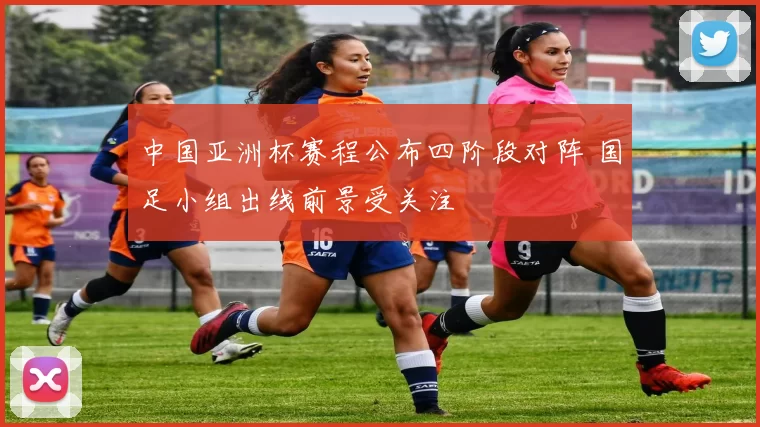 中国亚洲杯赛程公布四阶段对阵 国足小组出线前景受关注