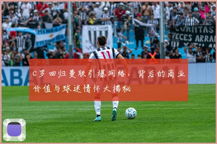 c罗回归曼联引爆网络，背后的商业价值与球迷情怀大揭秘