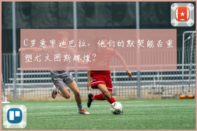 C罗意甲迪巴拉，他们的默契能否重塑尤文图斯辉煌？