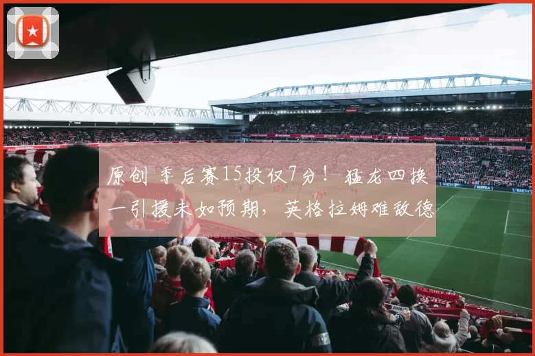 原创 季后赛15投仅7分！猛龙四换一引援未如预期，英格拉姆难敌德罗赞风采