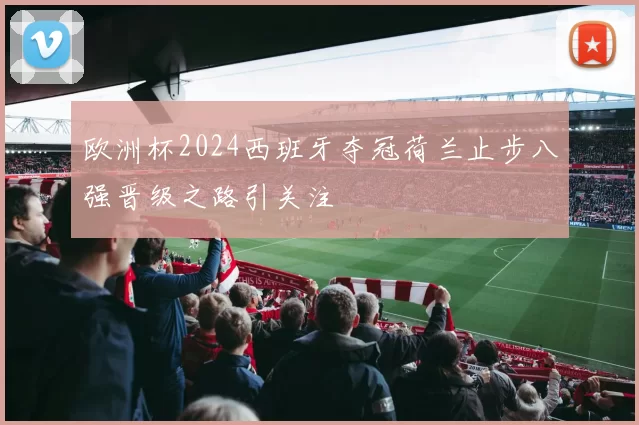 欧洲杯2024西班牙夺冠荷兰止步八强晋级之路引关注