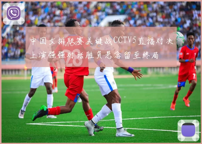 中国女排联赛关键战CCTV5直播对决上演强强对话胜负悬念留至终局