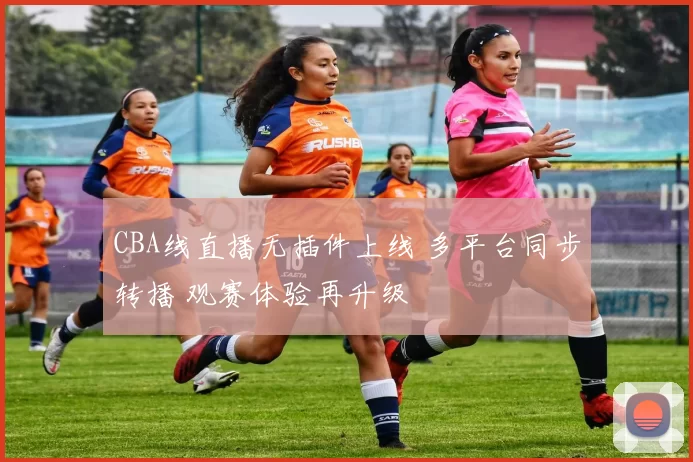 CBA线直播无插件上线 多平台同步转播 观赛体验再升级