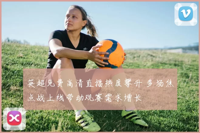 英超免费高清直播热度攀升 多场焦点战上线带动观赛需求增长