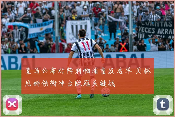 皇马公布对阵利物浦首发名单 贝林厄姆领衔冲击欧冠关键战