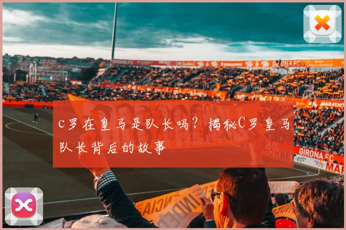 c罗在皇马是队长吗？揭秘C罗皇马队长背后的故事