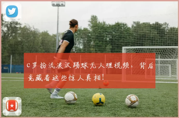 c罗扮流浪汉踢球无人理视频，背后竟藏着这些惊人真相！