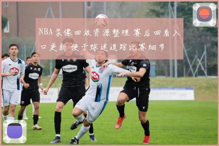 NBA录像回放资源整理 赛后回看入口更新 便于球迷追踪比赛细节