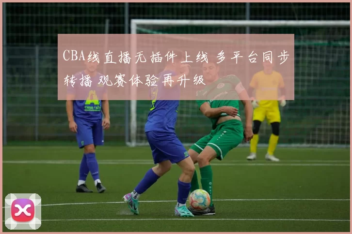 CBA线直播无插件上线 多平台同步转播 观赛体验再升级