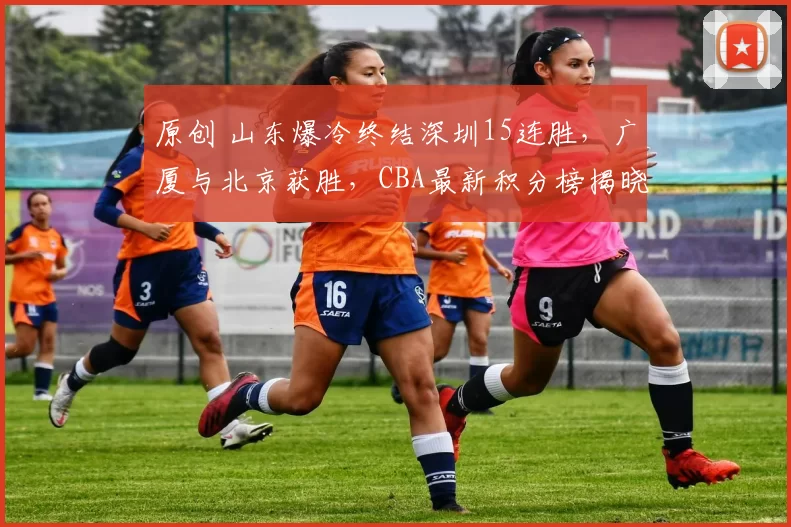 原创 山东爆冷终结深圳15连胜，广厦与北京获胜，CBA最新积分榜揭晓
