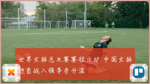 世界女排总决赛赛程出炉 中国女排迎首战八强争夺升温