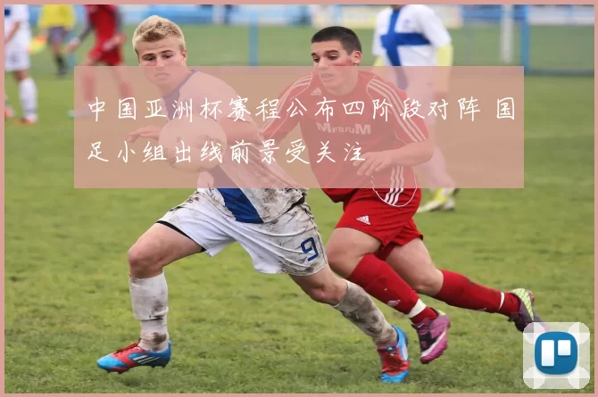 中国亚洲杯赛程公布四阶段对阵 国足小组出线前景受关注