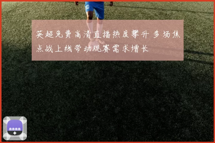 英超免费高清直播热度攀升 多场焦点战上线带动观赛需求增长