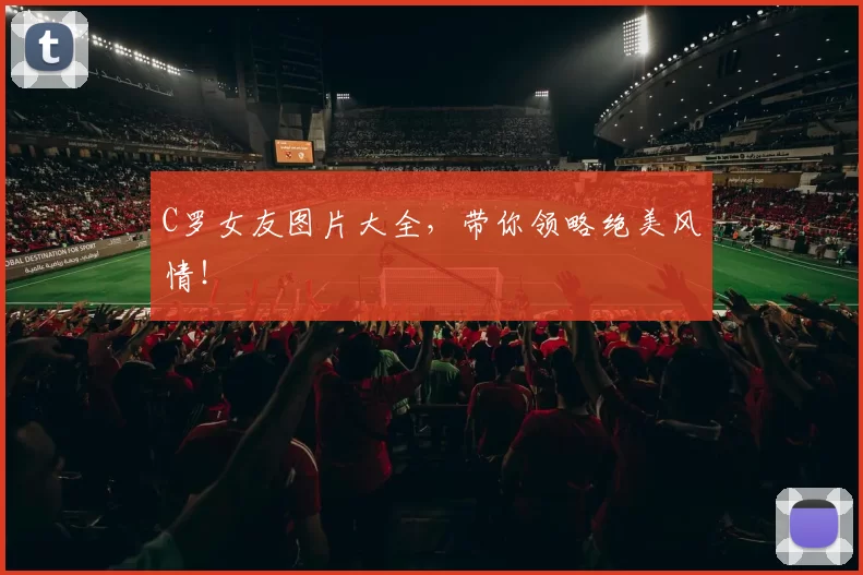 C罗女友图片大全，带你领略绝美风情！