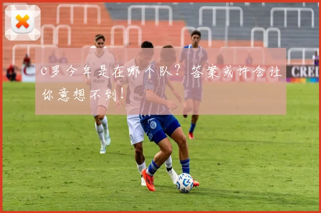 c罗今年是在哪个队？答案或许会让你意想不到！