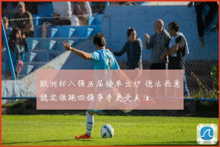 欧洲杯八强历届榜单出炉 德法西意稳定领跑四强争夺更受关注