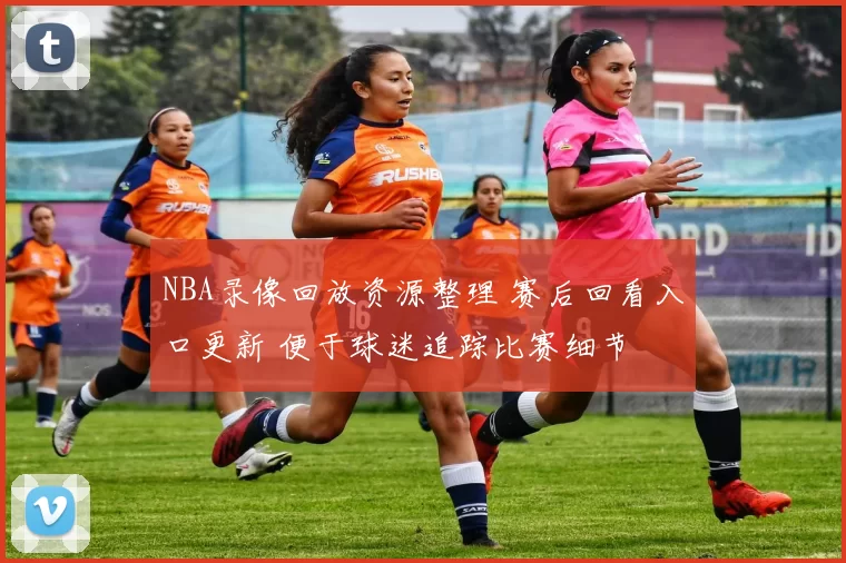 NBA录像回放资源整理 赛后回看入口更新 便于球迷追踪比赛细节