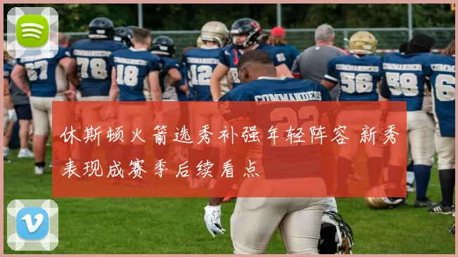 休斯顿火箭选秀补强年轻阵容 新秀表现成赛季后续看点