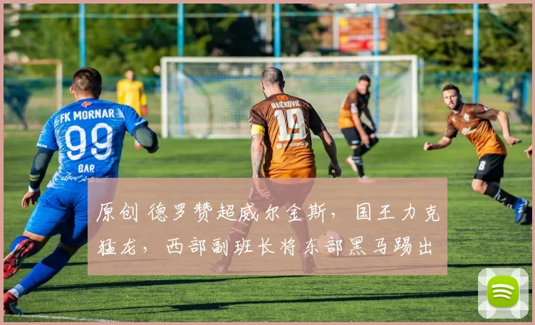 原创 德罗赞超威尔金斯,国王力克猛龙,西部副班长将东部黑马踢出前6