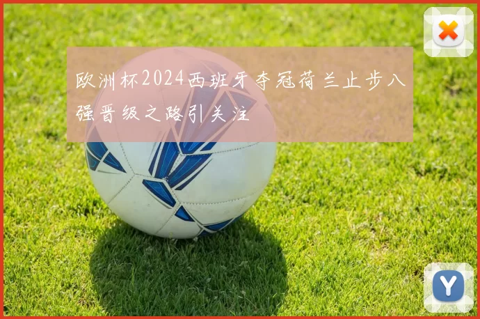 欧洲杯2024西班牙夺冠荷兰止步八强晋级之路引关注